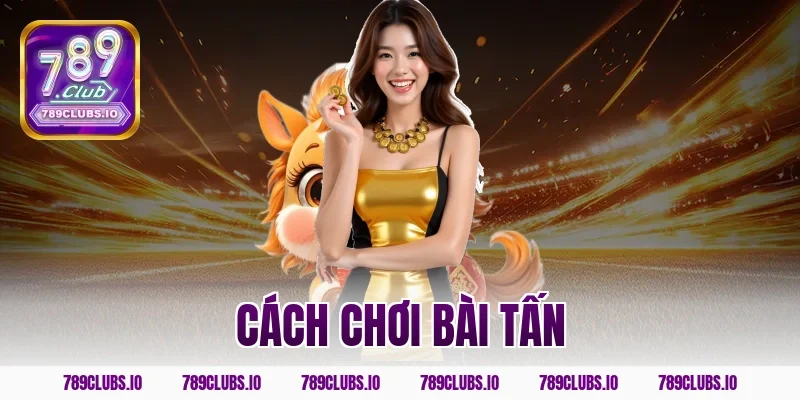 Bí quyết cách chơi bài tấn dễ dàng ăn tiền khủng 789CLUB